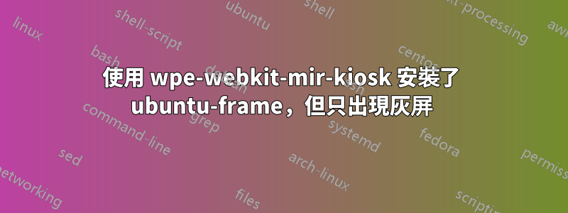 使用 wpe-webkit-mir-kiosk 安裝了 ubuntu-frame，但只出現灰屏