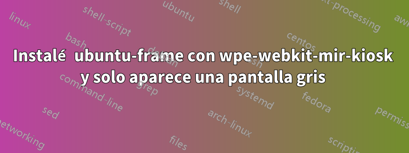 Instalé ubuntu-frame con wpe-webkit-mir-kiosk y solo aparece una pantalla gris