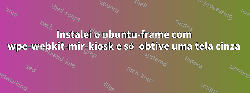 Instalei o ubuntu-frame com wpe-webkit-mir-kiosk e só obtive uma tela cinza