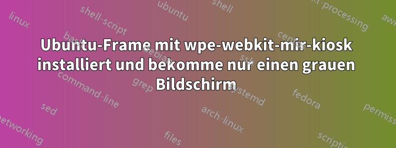 Ubuntu-Frame mit wpe-webkit-mir-kiosk installiert und bekomme nur einen grauen Bildschirm