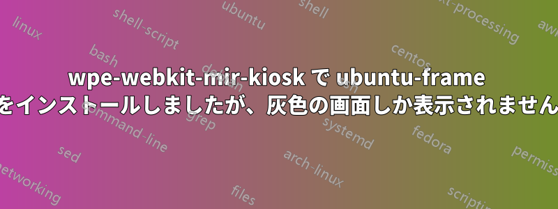 wpe-webkit-mir-kiosk で ubuntu-frame をインストールしましたが、灰色の画面しか表示されません