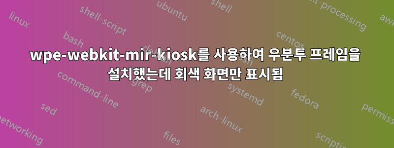 wpe-webkit-mir-kiosk를 사용하여 우분투 프레임을 설치했는데 회색 화면만 표시됨