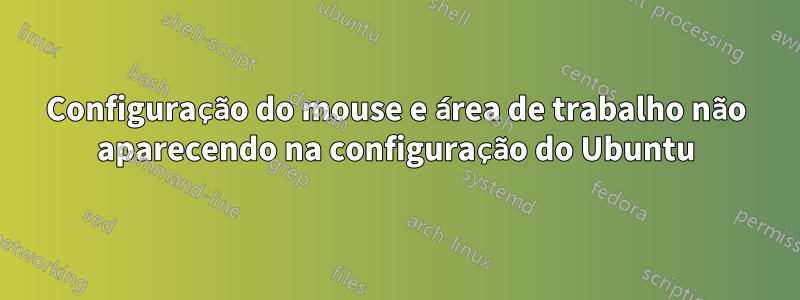 Configuração do mouse e área de trabalho não aparecendo na configuração do Ubuntu