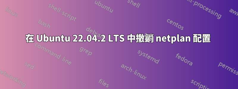 在 Ubuntu 22.04.2 LTS 中撤銷 netplan 配置