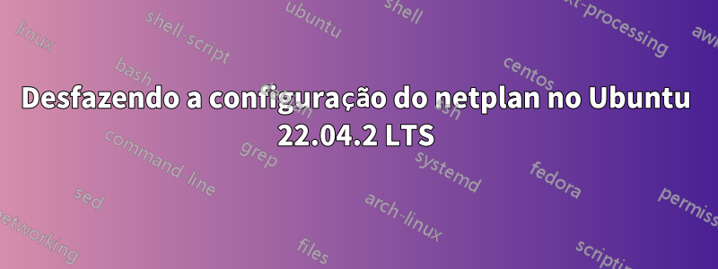 Desfazendo a configuração do netplan no Ubuntu 22.04.2 LTS