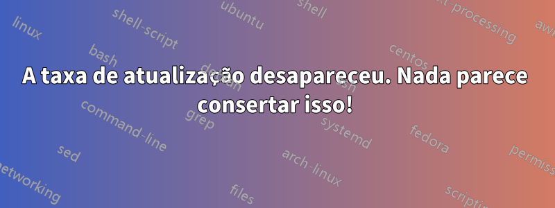 A taxa de atualização desapareceu. Nada parece consertar isso!