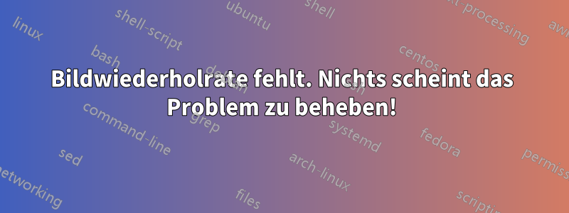 Bildwiederholrate fehlt. Nichts scheint das Problem zu beheben!