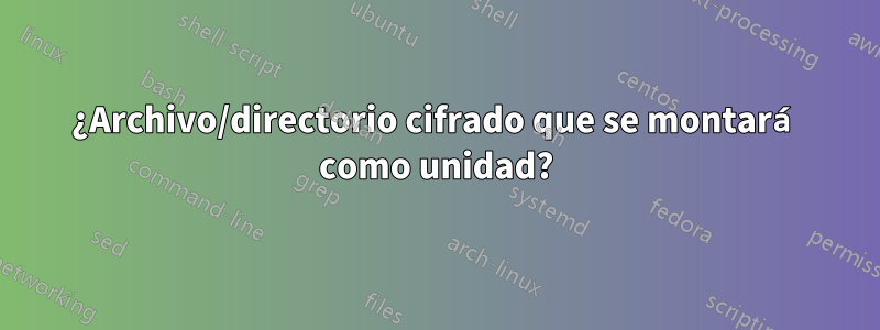 ¿Archivo/directorio cifrado que se montará como unidad?