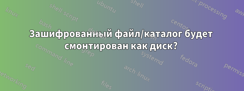 Зашифрованный файл/каталог будет смонтирован как диск?