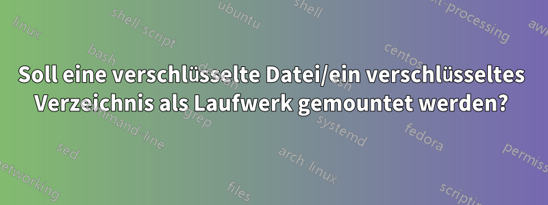 Soll eine verschlüsselte Datei/ein verschlüsseltes Verzeichnis als Laufwerk gemountet werden?