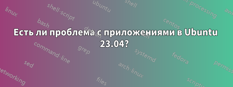 Есть ли проблема с приложениями в Ubuntu 23.04? 