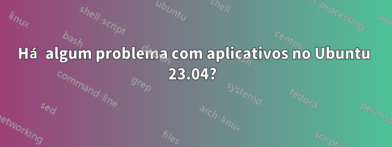 Há algum problema com aplicativos no Ubuntu 23.04? 