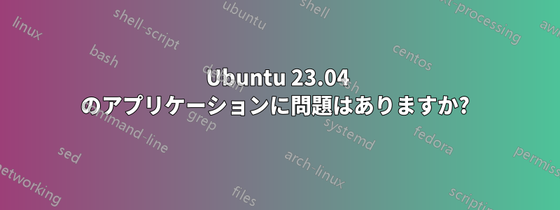 Ubuntu 23.04 のアプリケーションに問題はありますか? 