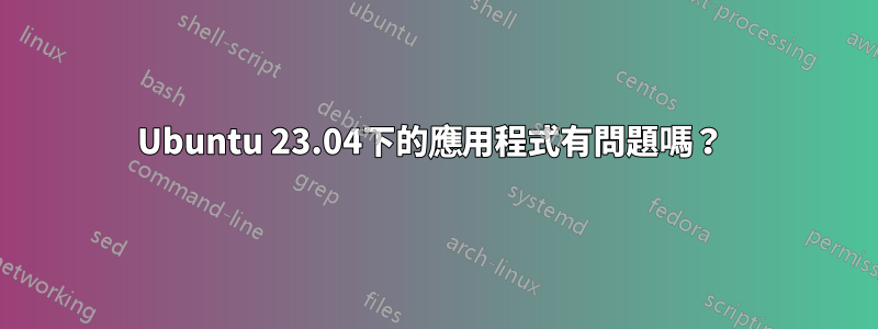 Ubuntu 23.04下的應用程式有問題嗎？ 