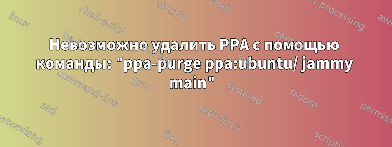 Невозможно удалить PPA с помощью команды: "ppa-purge ppa:ubuntu/ jammy main"