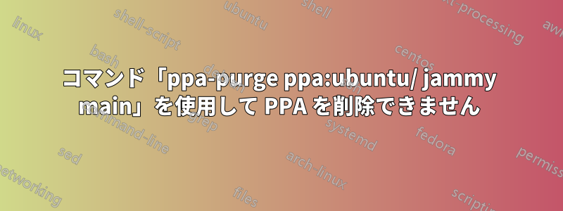 コマンド「ppa-purge ppa:ubuntu/ jammy main」を使用して PPA を削除できません