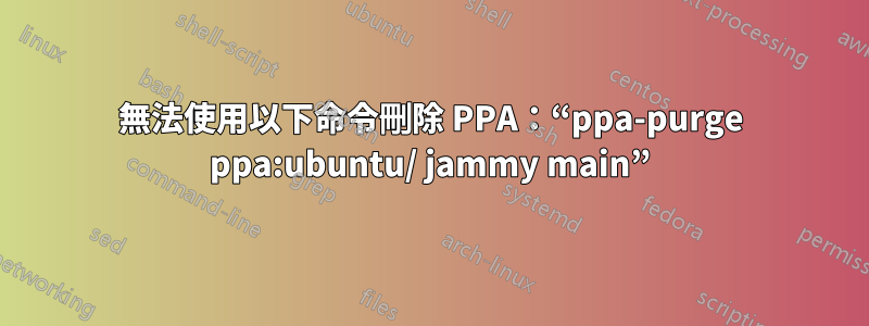 無法使用以下命令刪除 PPA：“ppa-purge ppa:ubuntu/ jammy main”