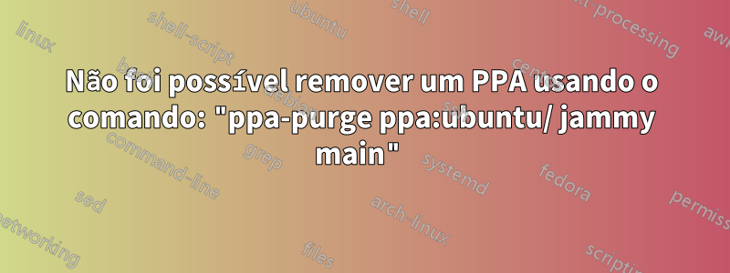 Não foi possível remover um PPA usando o comando: "ppa-purge ppa:ubuntu/ jammy main"