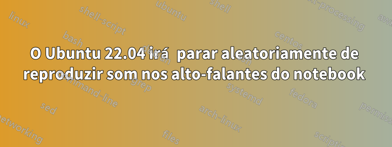 O Ubuntu 22.04 irá parar aleatoriamente de reproduzir som nos alto-falantes do notebook