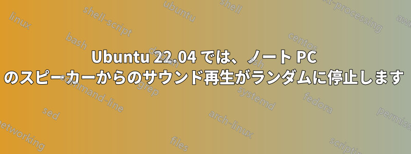 Ubuntu 22.04 では、ノート PC のスピーカーからのサウンド再生がランダムに停止します