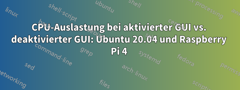 CPU-Auslastung bei aktivierter GUI vs. deaktivierter GUI: Ubuntu 20.04 und Raspberry Pi 4