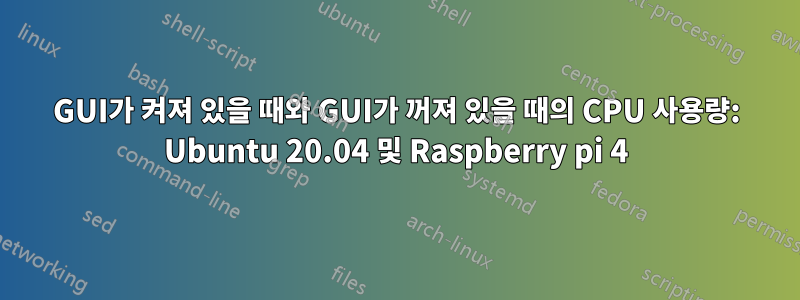 GUI가 켜져 있을 때와 GUI가 꺼져 있을 때의 CPU 사용량: Ubuntu 20.04 및 Raspberry pi 4