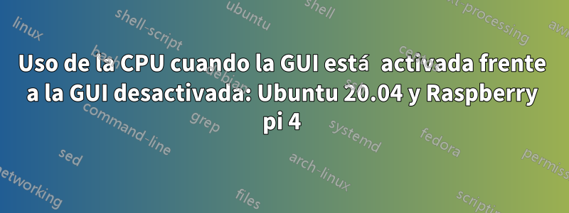 Uso de la CPU cuando la GUI está activada frente a la GUI desactivada: Ubuntu 20.04 y Raspberry pi 4