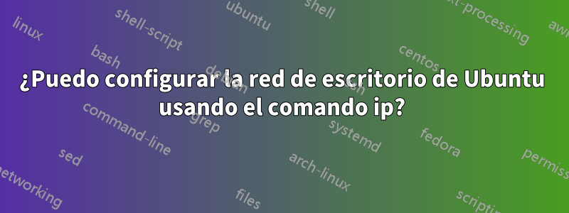 ¿Puedo configurar la red de escritorio de Ubuntu usando el comando ip?