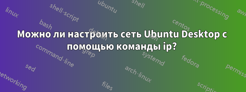 Можно ли настроить сеть Ubuntu Desktop с помощью команды ip?