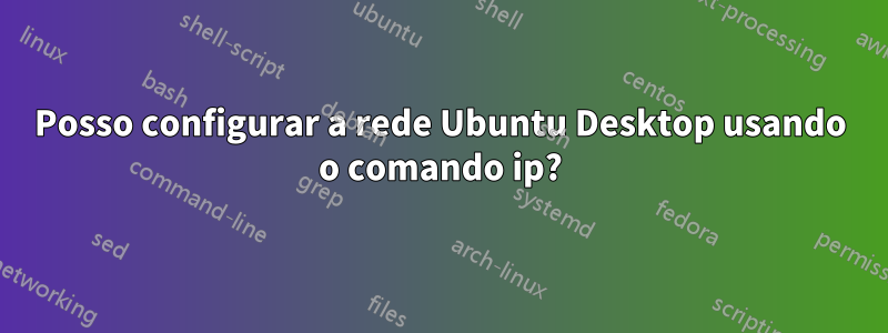 Posso configurar a rede Ubuntu Desktop usando o comando ip?