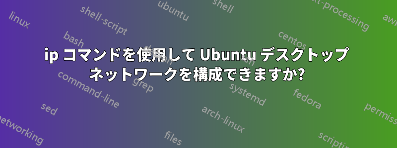 ip コマンドを使用して Ubuntu デスクトップ ネットワークを構成できますか?