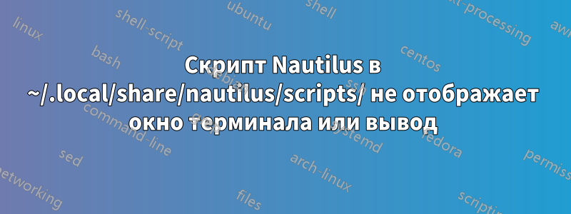 Скрипт Nautilus в ~/.local/share/nautilus/scripts/ не отображает окно терминала или вывод