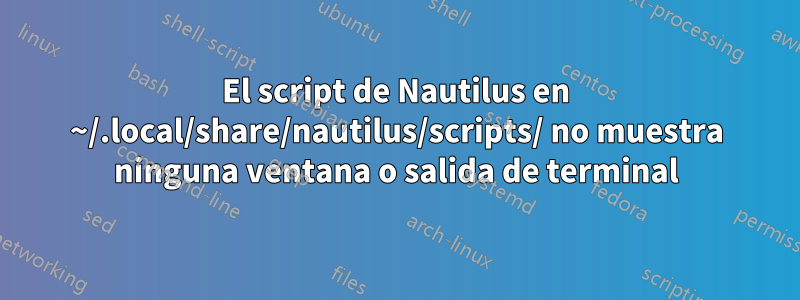 El script de Nautilus en ~/.local/share/nautilus/scripts/ no muestra ninguna ventana o salida de terminal