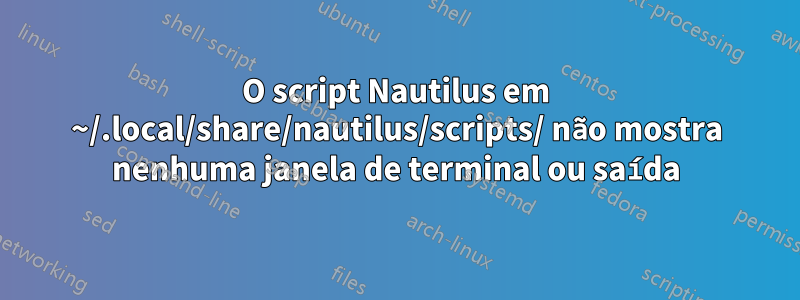 O script Nautilus em ~/.local/share/nautilus/scripts/ não mostra nenhuma janela de terminal ou saída