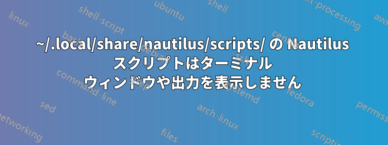 ~/.local/share/nautilus/scripts/ の Nautilus スクリプトはターミナル ウィンドウや出力を表示しません