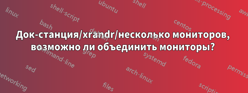 Док-станция/xrandr/несколько мониторов, возможно ли объединить мониторы?