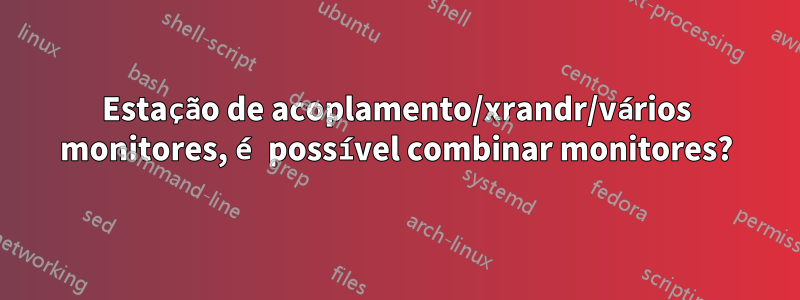 Estação de acoplamento/xrandr/vários monitores, é possível combinar monitores?