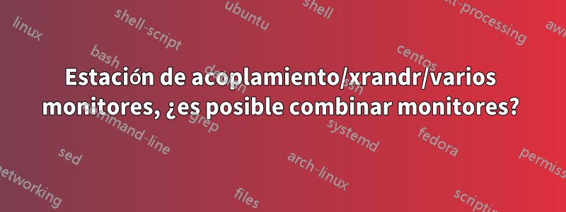 Estación de acoplamiento/xrandr/varios monitores, ¿es posible combinar monitores?