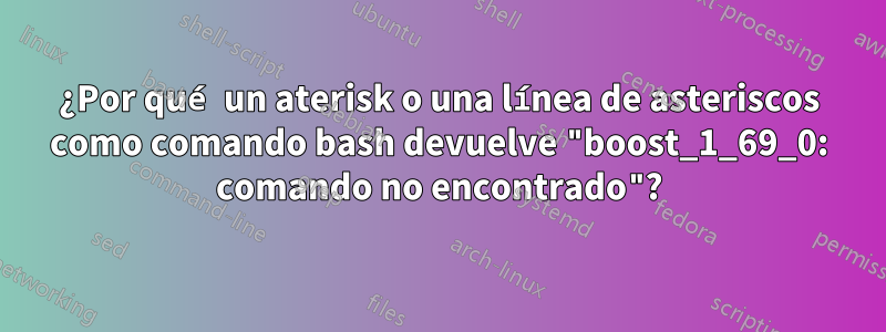 ¿Por qué un aterisk o una línea de asteriscos como comando bash devuelve "boost_1_69_0: comando no encontrado"?