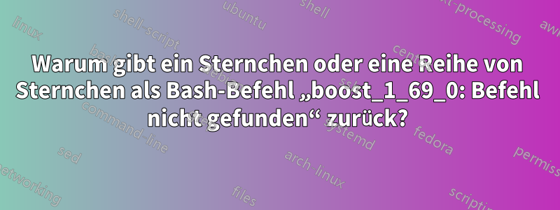 Warum gibt ein Sternchen oder eine Reihe von Sternchen als Bash-Befehl „boost_1_69_0: Befehl nicht gefunden“ zurück?