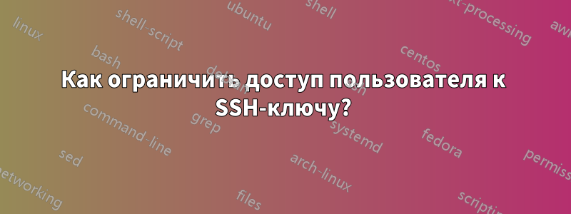 Как ограничить доступ пользователя к SSH-ключу?