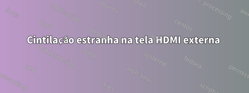 Cintilação estranha na tela HDMI externa