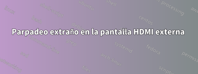 Parpadeo extraño en la pantalla HDMI externa