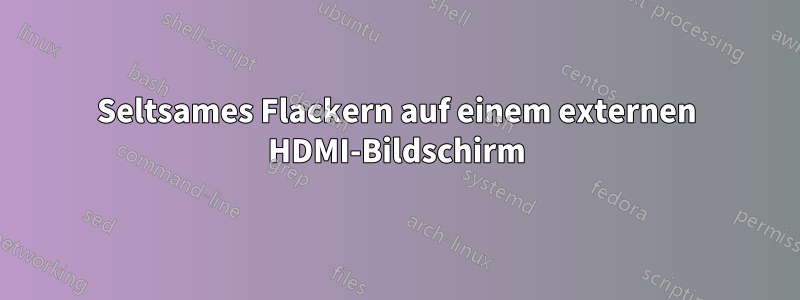 Seltsames Flackern auf einem externen HDMI-Bildschirm