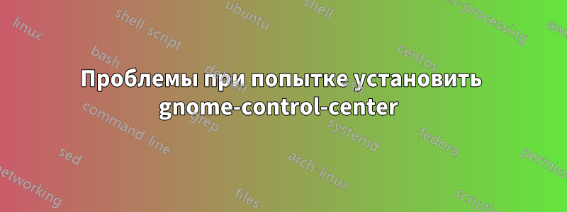 Проблемы при попытке установить gnome-control-center 