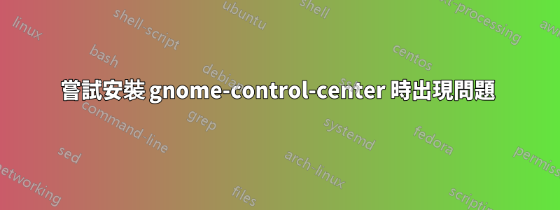 嘗試安裝 gnome-control-center 時出現問題