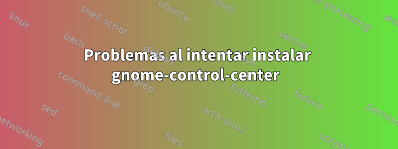 Problemas al intentar instalar gnome-control-center 