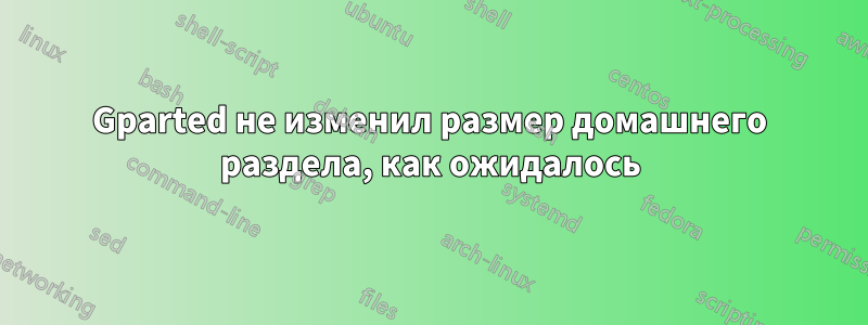 Gparted не изменил размер домашнего раздела, как ожидалось