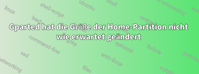 Gparted hat die Größe der Home-Partition nicht wie erwartet geändert