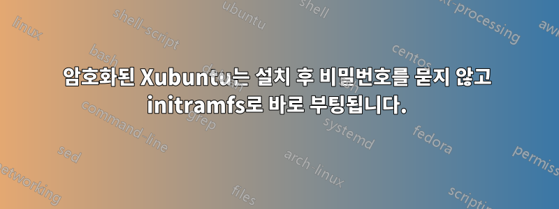 암호화된 Xubuntu는 설치 후 비밀번호를 묻지 않고 initramfs로 바로 부팅됩니다.